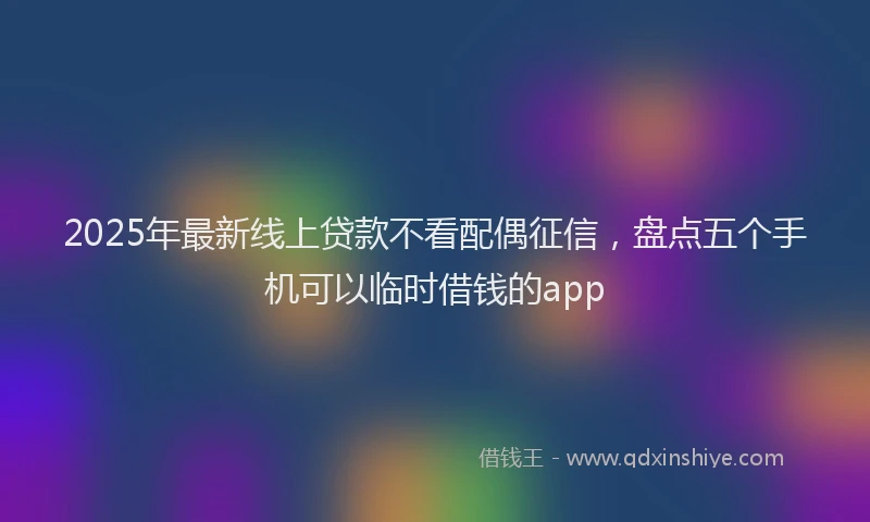 2025年最新线上贷款不看配偶征信，盘点五个手机可以临时借钱的app