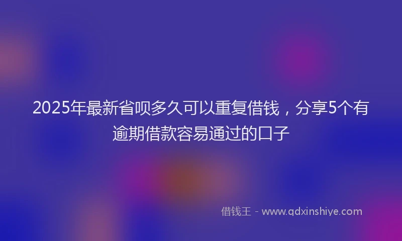 2025年最新省呗多久可以重复借钱，分享5个有逾期借款容易通过的口子