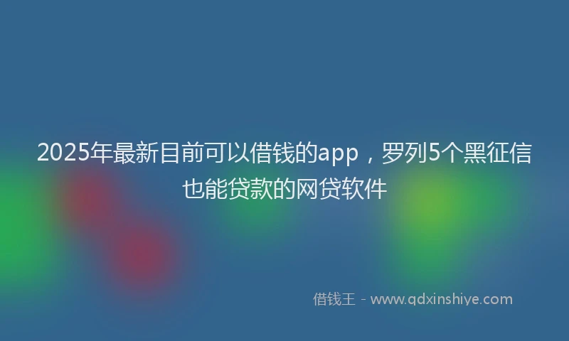 2025年最新目前可以借钱的app，罗列5个黑征信也能贷款的网贷软件