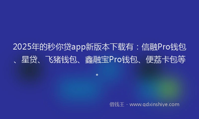 2025年的秒你贷app新版本下载有：信融Pro钱包、星贷、飞猪钱包、鑫融宝Pro钱包、便荔卡包等。