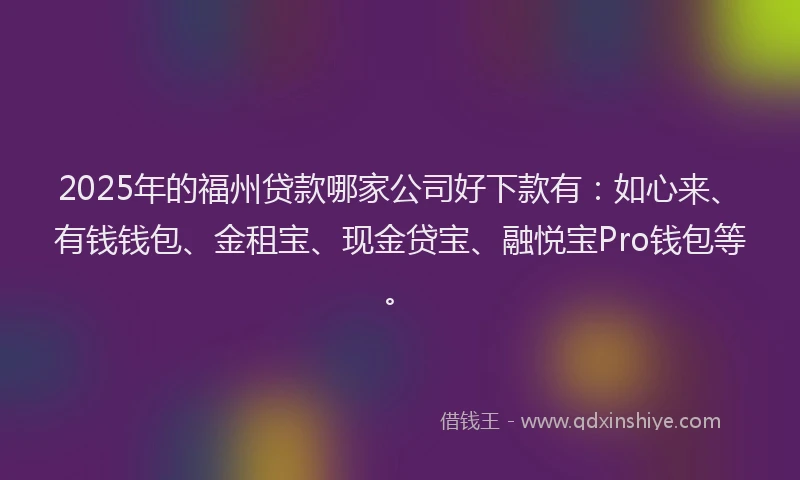 2025年的福州贷款哪家公司好下款有：如心来、有钱钱包、金租宝、现金贷宝、融悦宝Pro钱包等。