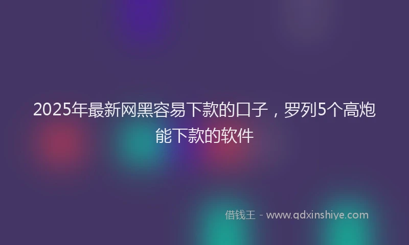 2025年最新网黑容易下款的口子，罗列5个高炮能下款的软件