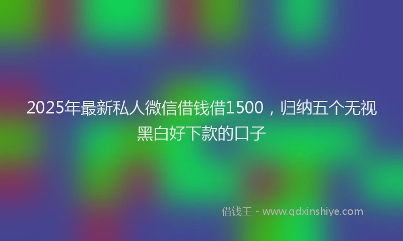 2025年最新私人微信借钱借1500，归纳五个无视黑白好下款的口子