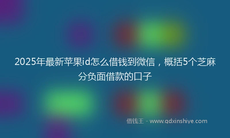 2025年最新苹果id怎么借钱到微信，概括5个芝麻分负面借款的口子