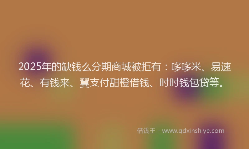 2025年的缺钱么分期商城被拒有：哆哆米、易速花、有钱来、翼支付甜橙借钱、时时钱包贷等。