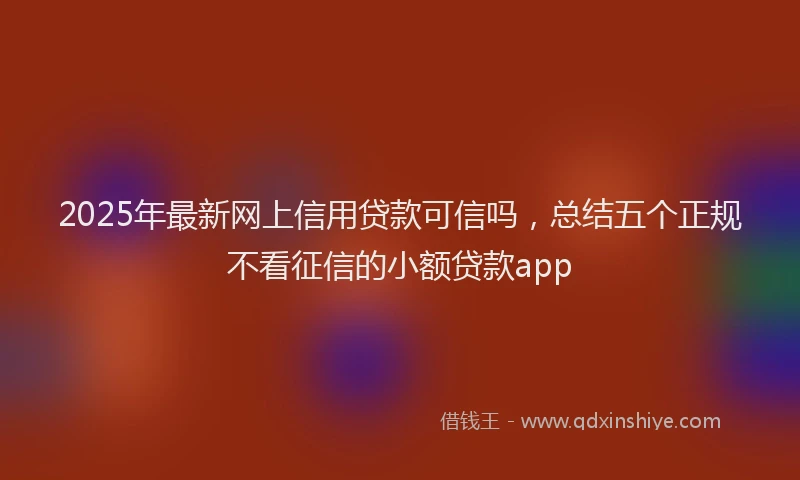 2025年最新网上信用贷款可信吗，总结五个正规不看征信的小额贷款app