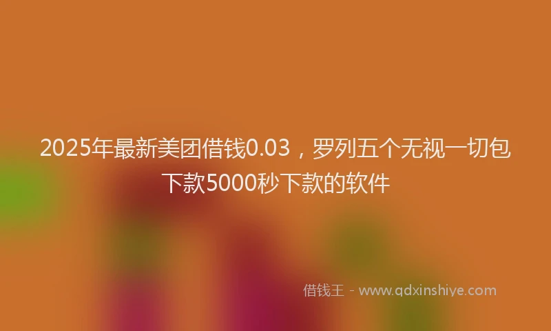 2025年最新美团借钱0.03，罗列五个无视一切包下款5000秒下款的软件