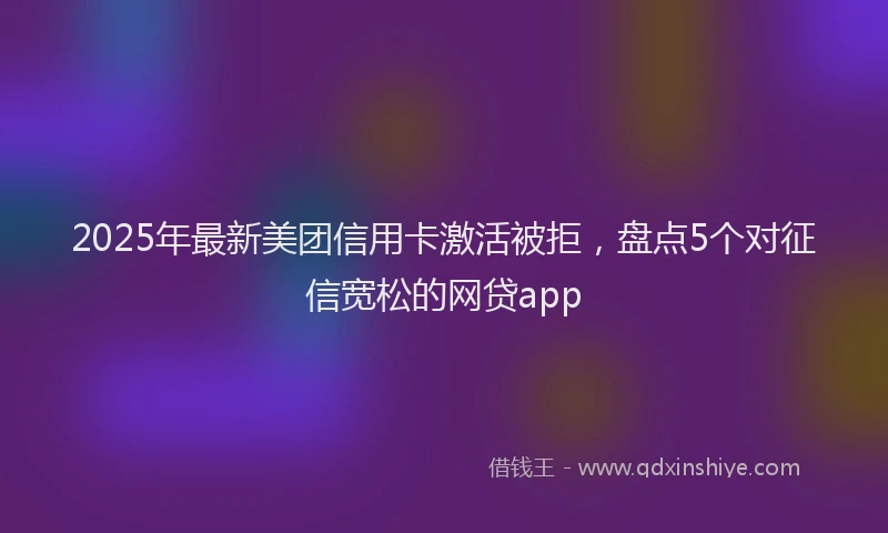 2025年最新美团信用卡激活被拒，盘点5个对征信宽松的网贷app