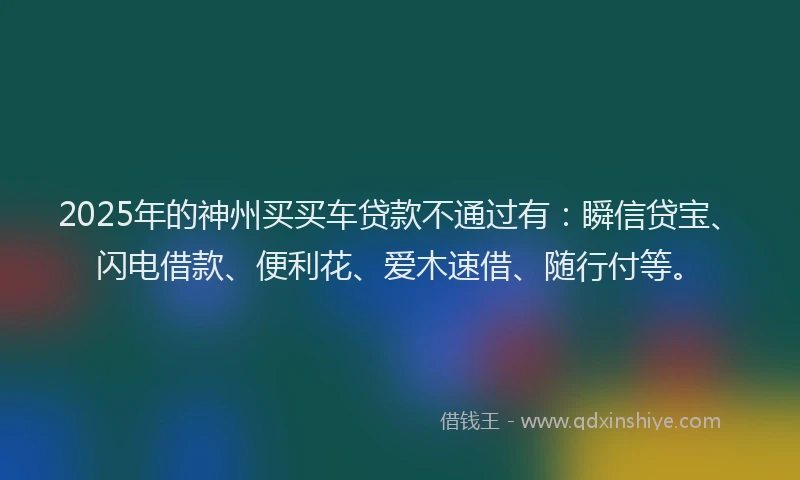 2025年的神州买买车贷款不通过有：瞬信贷宝、闪电借款、便利花、爱木速借、随行付等。