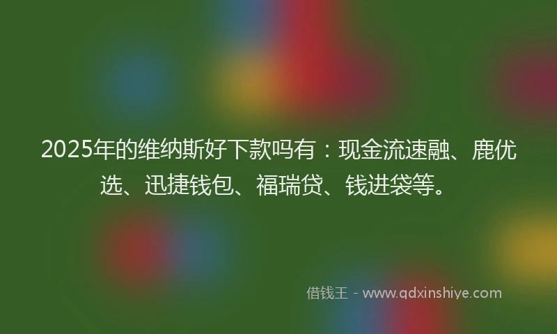 2025年的维纳斯好下款吗有：现金流速融、鹿优选、迅捷钱包、福瑞贷、钱进袋等。