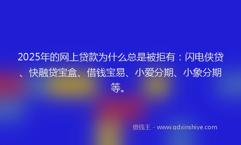 2025年的网上贷款为什么总是被拒有：闪电侠贷、快融贷宝盒、借钱宝易、小爱分期、小象分期等。