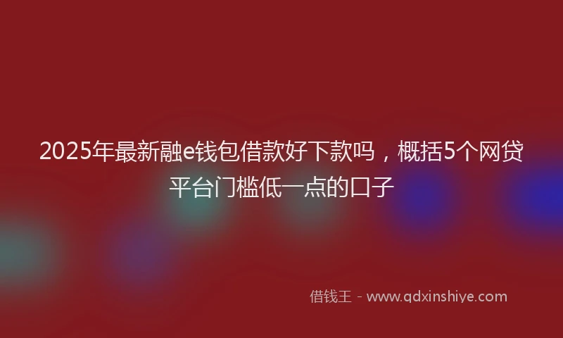 2025年最新融e钱包借款好下款吗，概括5个网贷平台门槛低一点的口子