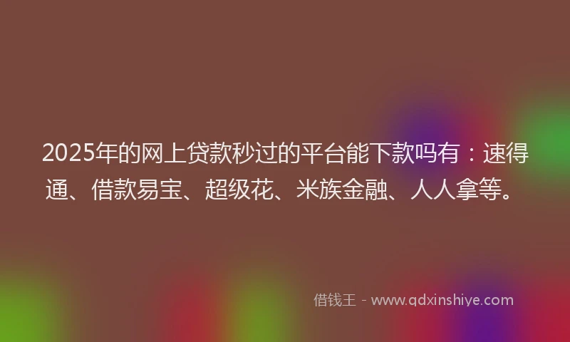 2025年的网上贷款秒过的平台能下款吗有：速得通、借款易宝、超级花、米族金融、人人拿等。