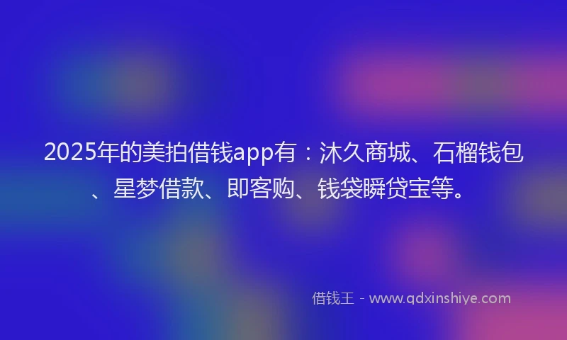 2025年的美拍借钱app有：沐久商城、石榴钱包、星梦借款、即客购、钱袋瞬贷宝等。