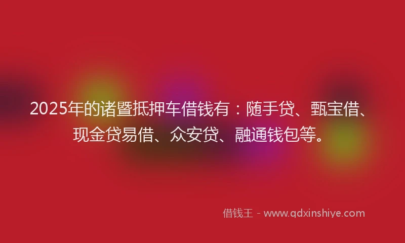 2025年的诸暨抵押车借钱有：随手贷、甄宝借、现金贷易借、众安贷、融通钱包等。