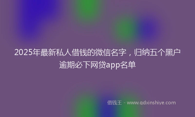 2025年最新私人借钱的微信名字，归纳五个黑户逾期必下网贷app名单