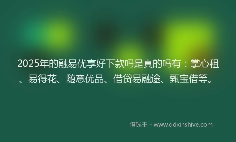 2025年的融易优享好下款吗是真的吗有：掌心租、易得花、随意优品、借贷易融途、甄宝借等。