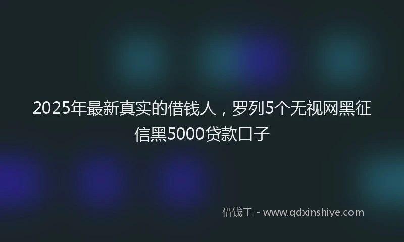 2025年最新真实的借钱人，罗列5个无视网黑征信黑5000贷款口子