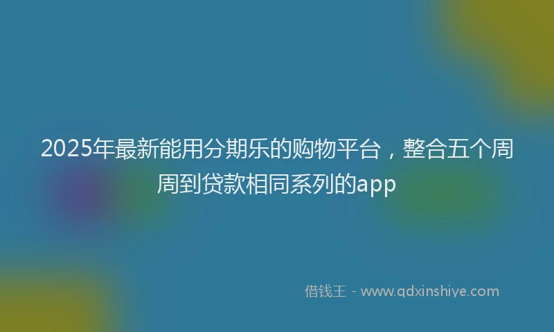 2025年最新能用分期乐的购物平台，整合五个周周到贷款相同系列的app