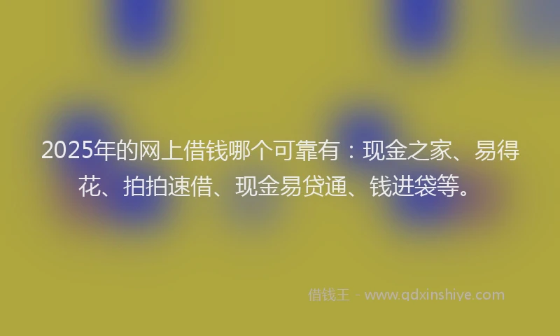 2025年的网上借钱哪个可靠有：现金之家、易得花、拍拍速借、现金易贷通、钱进袋等。