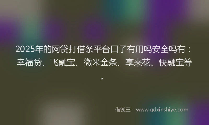 2025年的网贷打借条平台口子有用吗安全吗有：幸福贷、飞融宝、微米金条、享来花、快融宝等。