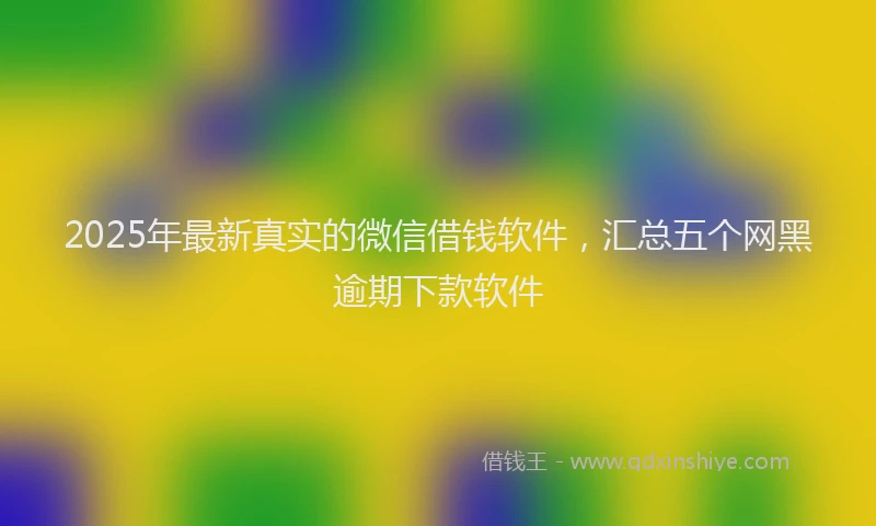 2025年最新真实的微信借钱软件，汇总五个网黑逾期下款软件