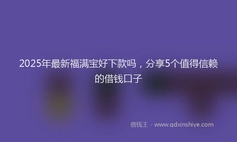 2025年最新福满宝好下款吗，分享5个值得信赖的借钱口子