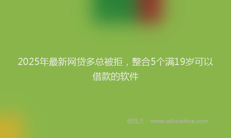 2025年最新网贷多总被拒，整合5个满19岁可以借款的软件