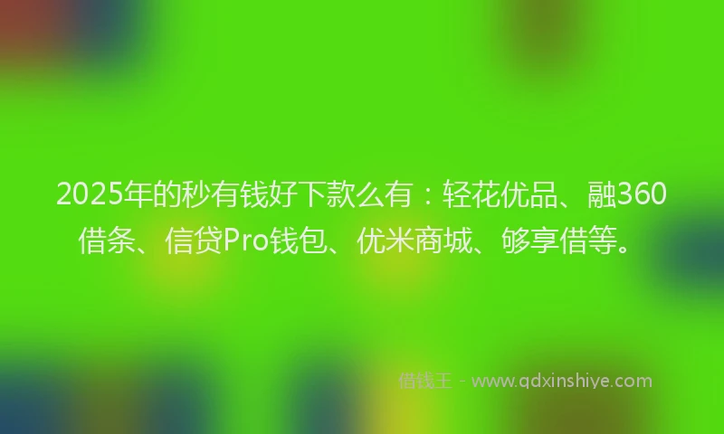 2025年的秒有钱好下款么有：轻花优品、融360借条、信贷Pro钱包、优米商城、够享借等。