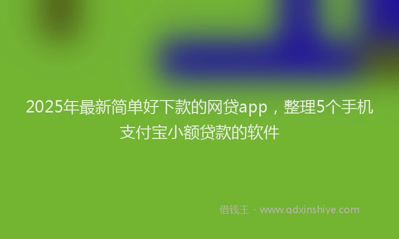 2025年最新简单好下款的网贷app，整理5个手机支付宝小额贷款的软件