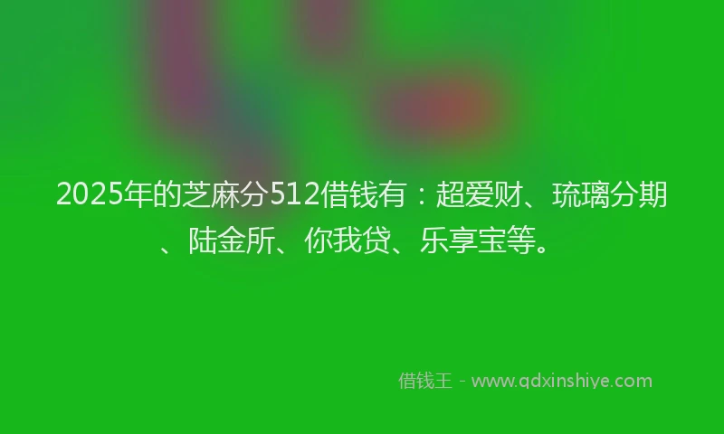 2025年的芝麻分512借钱有：超爱财、琉璃分期、陆金所、你我贷、乐享宝等。