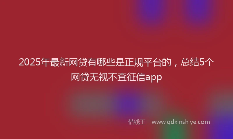 2025年最新网贷有哪些是正规平台的，总结5个网贷无视不查征信app