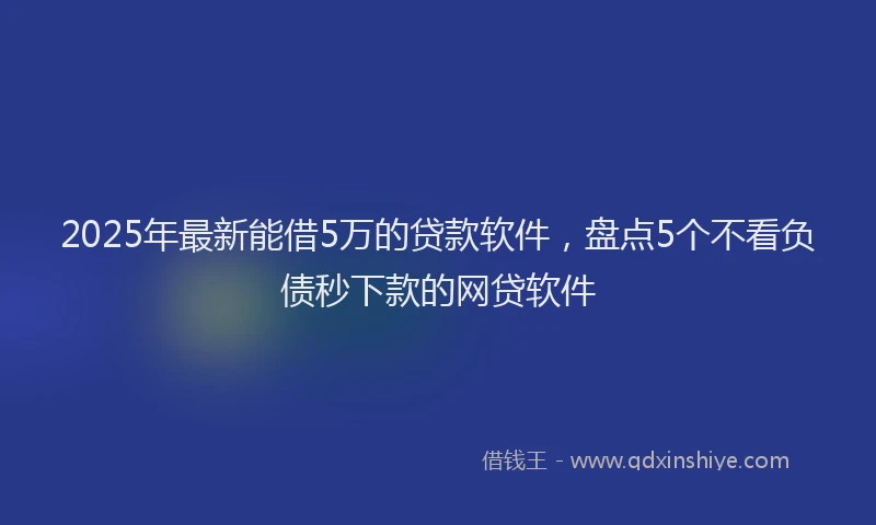 2025年最新能借5万的贷款软件，盘点5个不看负债秒下款的网贷软件