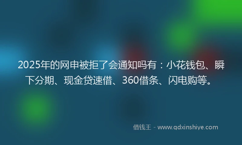 2025年的网申被拒了会通知吗有：小花钱包、瞬下分期、现金贷速借、360借条、闪电购等。