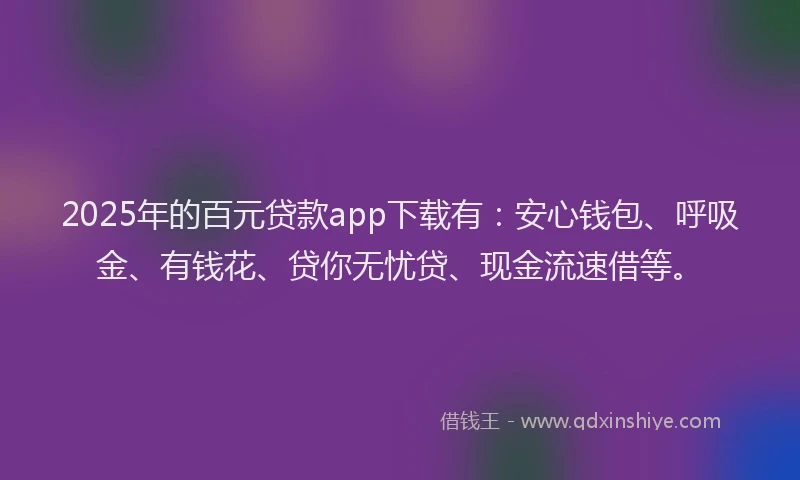 2025年的百元贷款app下载有：安心钱包、呼吸金、有钱花、贷你无忧贷、现金流速借等。