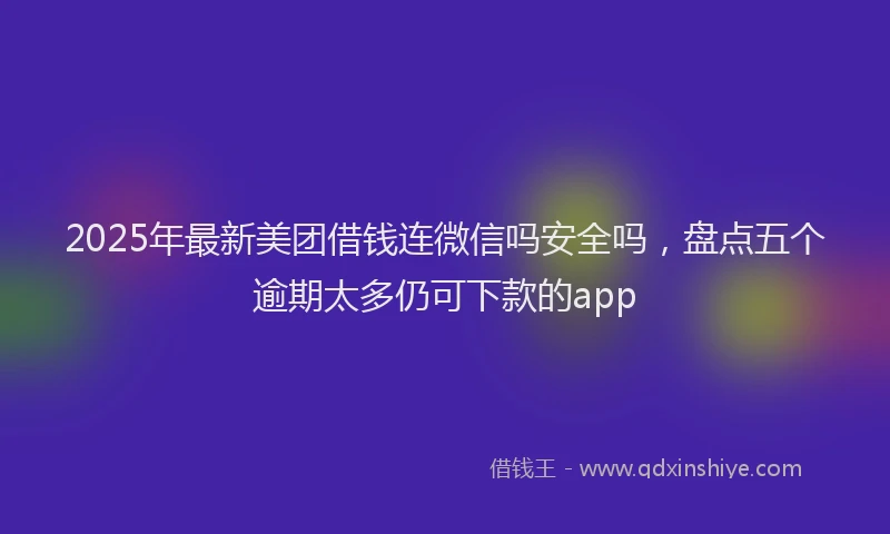 2025年最新美团借钱连微信吗安全吗，盘点五个逾期太多仍可下款的app