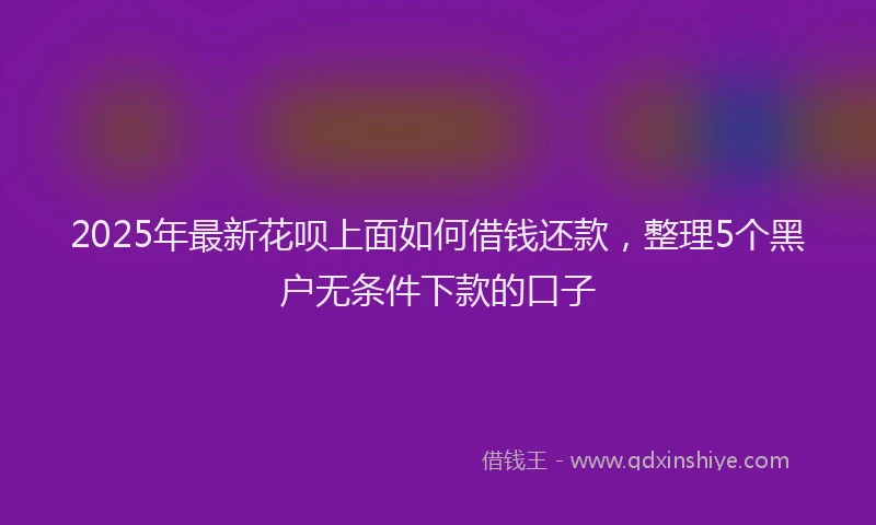 2025年最新花呗上面如何借钱还款，整理5个黑户无条件下款的口子