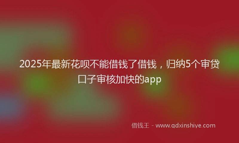2025年最新花呗不能借钱了借钱，归纳5个审贷口子审核加快的app