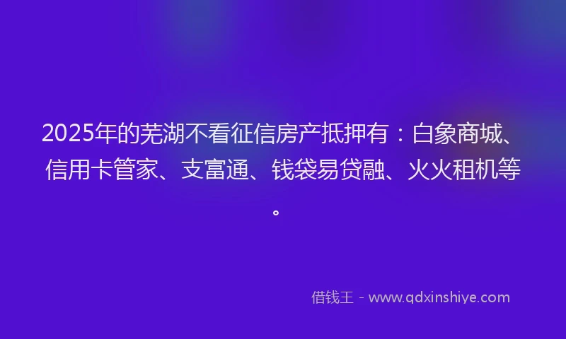 2025年的芜湖不看征信房产抵押有：白象商城、信用卡管家、支富通、钱袋易贷融、火火租机等。
