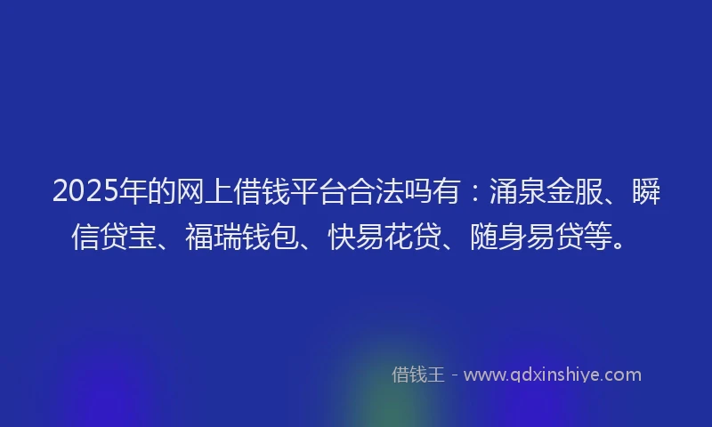 2025年的网上借钱平台合法吗有：涌泉金服、瞬信贷宝、福瑞钱包、快易花贷、随身易贷等。