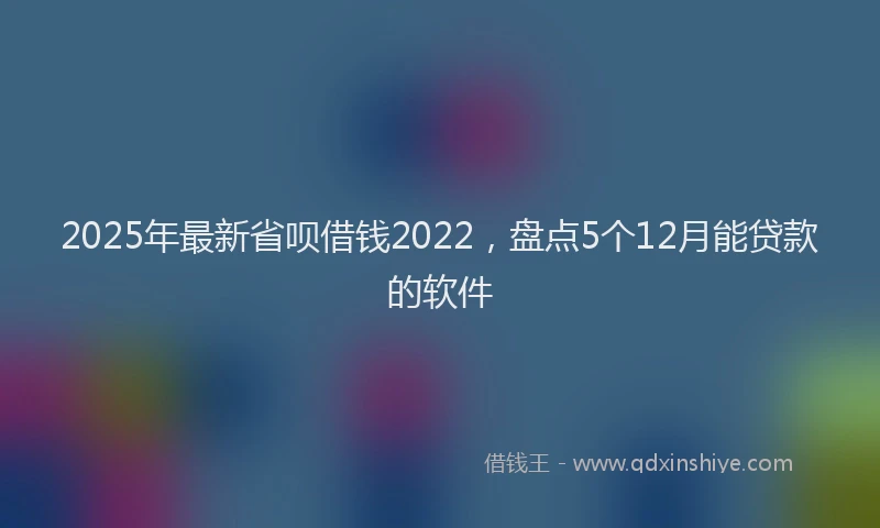 2025年最新省呗借钱2022，盘点5个12月能贷款的软件