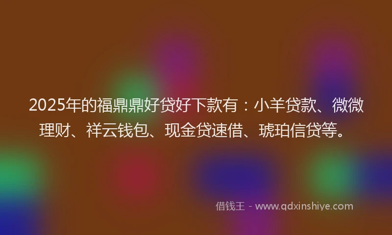 2025年的福鼎鼎好贷好下款有：小羊贷款、微微理财、祥云钱包、现金贷速借、琥珀信贷等。