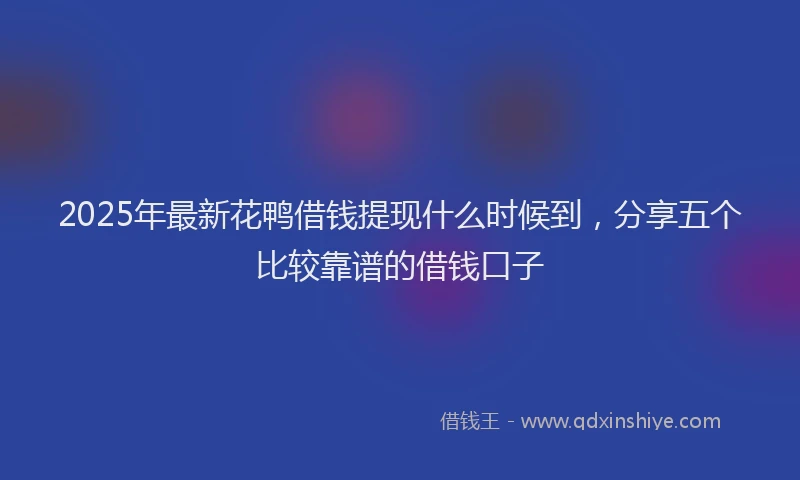 2025年最新花鸭借钱提现什么时候到，分享五个比较靠谱的借钱口子