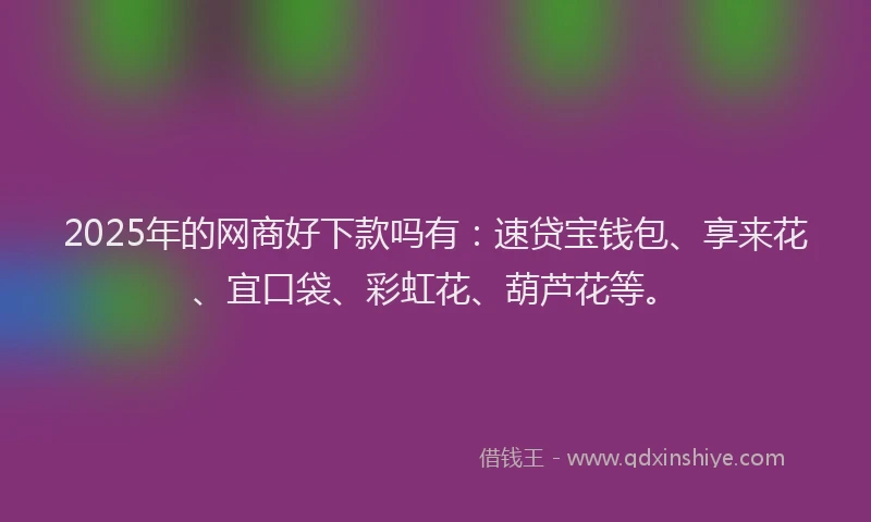 2025年的网商好下款吗有：速贷宝钱包、享来花、宜口袋、彩虹花、葫芦花等。