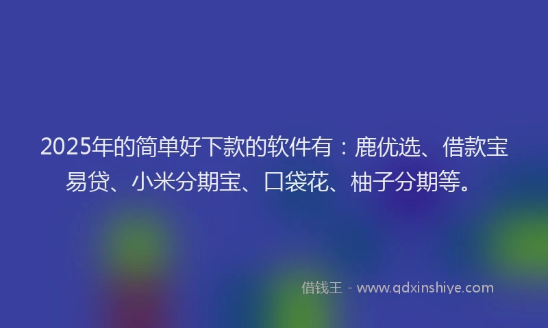 2025年的简单好下款的软件有：鹿优选、借款宝易贷、小米分期宝、口袋花、柚子分期等。