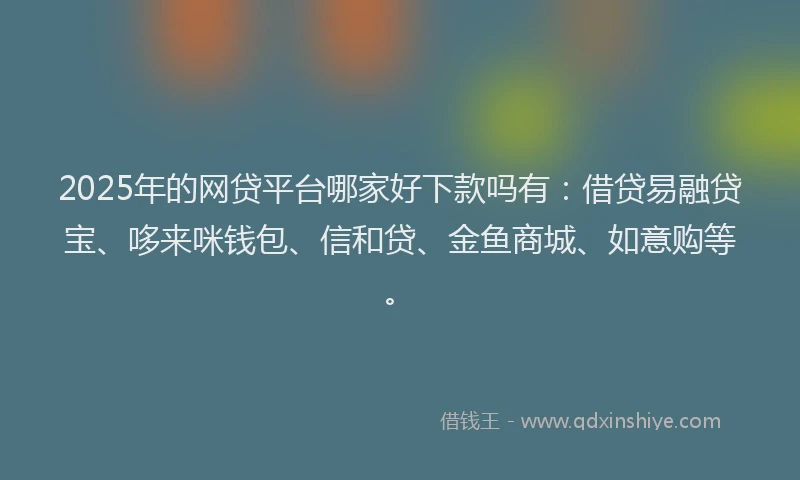 2025年的网贷平台哪家好下款吗有：借贷易融贷宝、哆来咪钱包、信和贷、金鱼商城、如意购等。