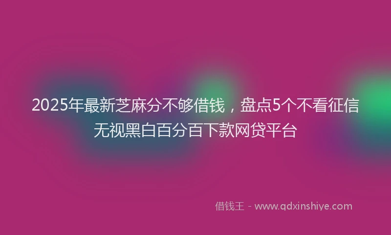 2025年最新芝麻分不够借钱，盘点5个不看征信无视黑白百分百下款网贷平台