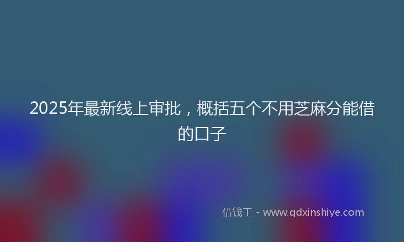 2025年最新线上审批，概括五个不用芝麻分能借的口子