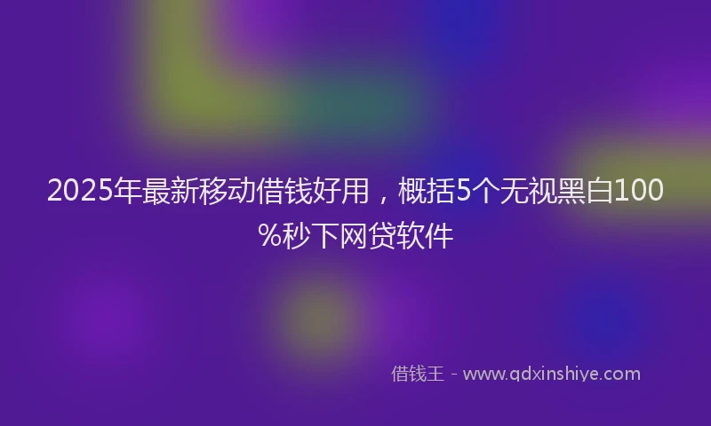 2025年最新移动借钱好用，概括5个无视黑白100%秒下网贷软件