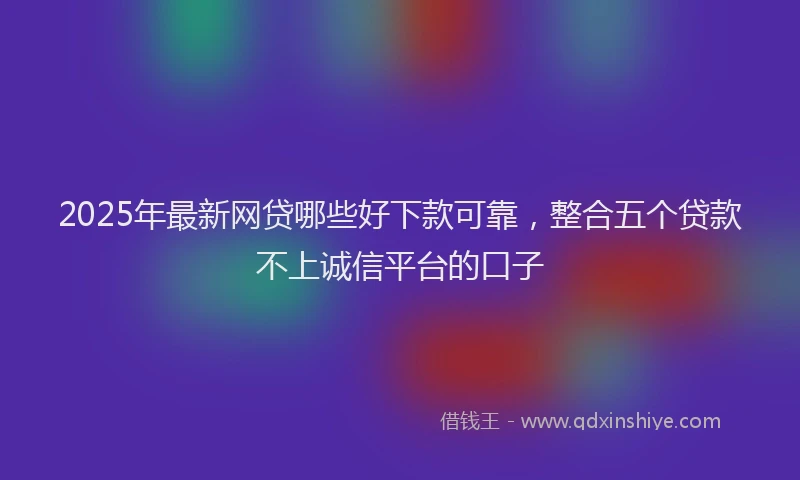 2025年最新网贷哪些好下款可靠，整合五个贷款不上诚信平台的口子